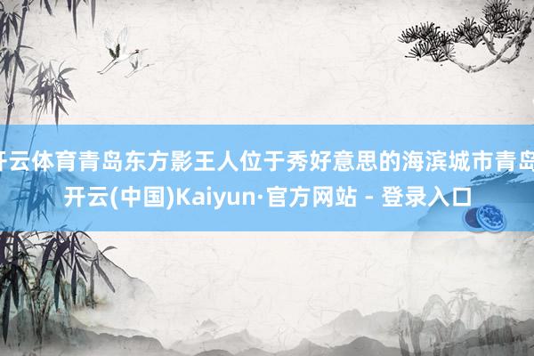 开云体育青岛东方影王人位于秀好意思的海滨城市青岛-开云(中国)Kaiyun·官方网站 - 登录入口
