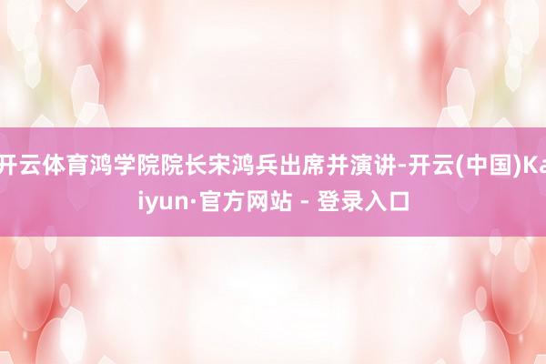 开云体育鸿学院院长宋鸿兵出席并演讲-开云(中国)Kaiyun·官方网站 - 登录入口