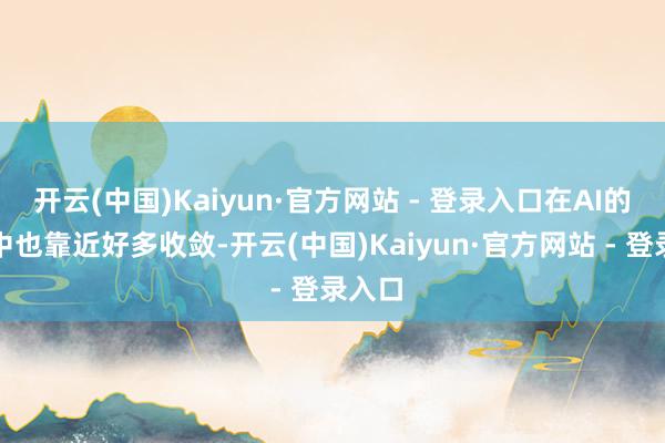 开云(中国)Kaiyun·官方网站 - 登录入口在AI的发展中也靠近好多收敛-开云(中国)Kaiyun·官方网站 - 登录入口
