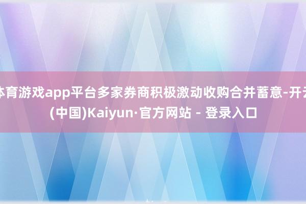 体育游戏app平台多家券商积极激动收购合并蓄意-开云(中国)Kaiyun·官方网站 - 登录入口