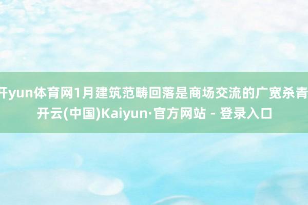 开yun体育网1月建筑范畴回落是商场交流的广宽杀青-开云(中国)Kaiyun·官方网站 - 登录入口