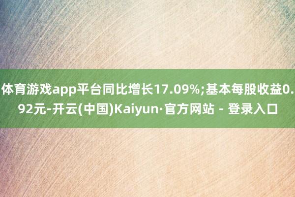体育游戏app平台同比增长17.09%;基本每股收益0.92元-开云(中国)Kaiyun·官方网站 - 登录入口