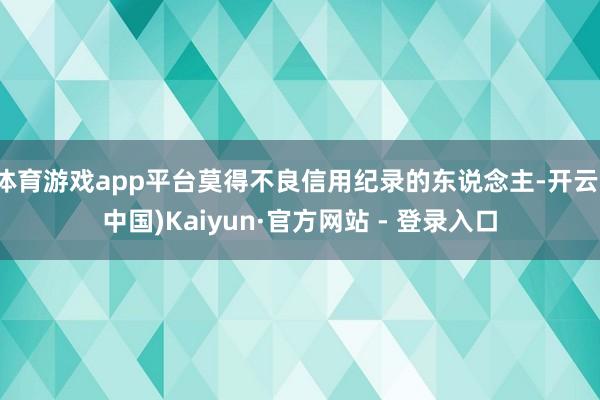 体育游戏app平台莫得不良信用纪录的东说念主-开云(中国)Kaiyun·官方网站 - 登录入口