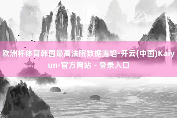 欧洲杯体育韩国最高法院数据露馅-开云(中国)Kaiyun·官方网站 - 登录入口