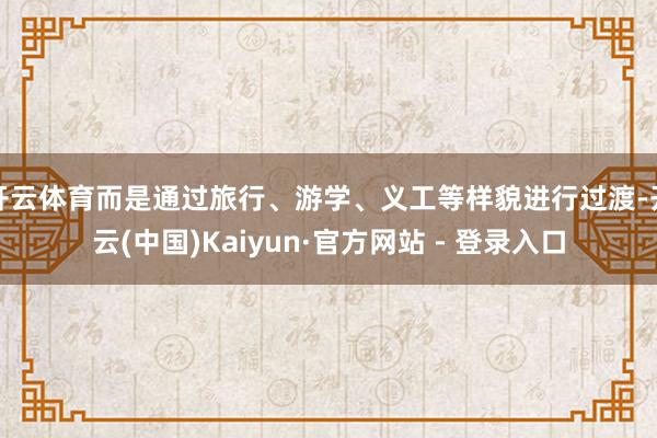 开云体育而是通过旅行、游学、义工等样貌进行过渡-开云(中国)Kaiyun·官方网站 - 登录入口