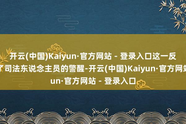 开云(中国)Kaiyun·官方网站 - 登录入口这一反常举动引起了司法东说念主员的警醒-开云(中国)Kaiyun·官方网站 - 登录入口