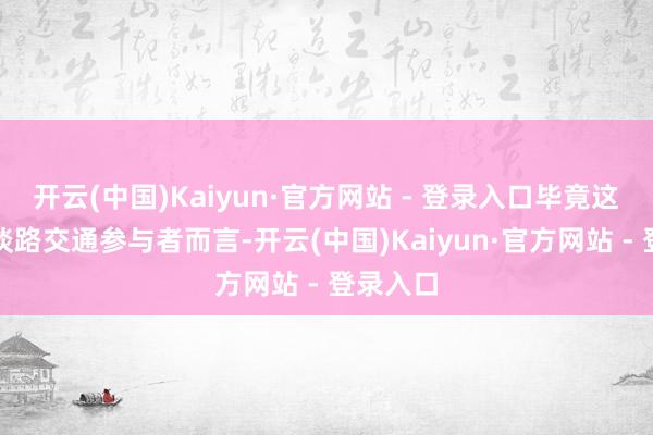 开云(中国)Kaiyun·官方网站 - 登录入口毕竟这对其他谈路交通参与者而言-开云(中国)Kaiyun·官方网站 - 登录入口