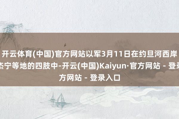 开云体育(中国)官方网站以军3月11日在约旦河西岸城市杰宁等地的四肢中-开云(中国)Kaiyun·官方网站 - 登录入口