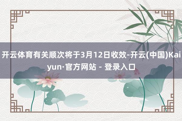 开云体育有关顺次将于3月12日收效-开云(中国)Kaiyun·官方网站 - 登录入口