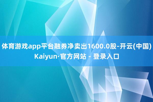 体育游戏app平台融券净卖出1600.0股-开云(中国)Kaiyun·官方网站 - 登录入口