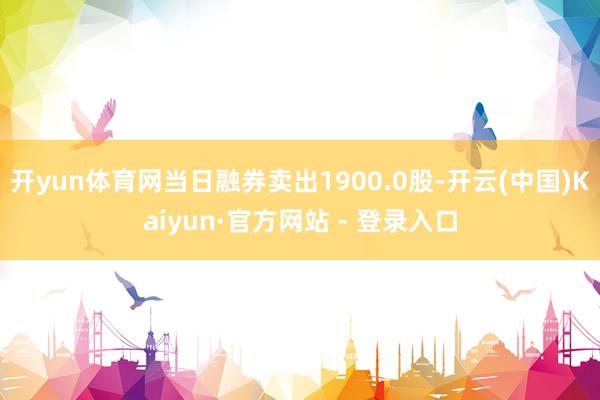 开yun体育网当日融券卖出1900.0股-开云(中国)Kaiyun·官方网站 - 登录入口