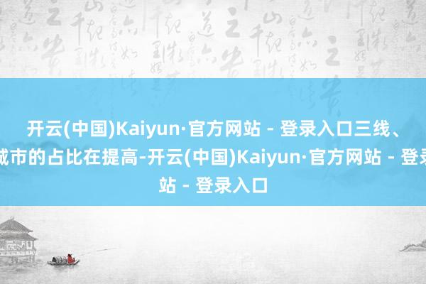 开云(中国)Kaiyun·官方网站 - 登录入口三线、四线城市的占比在提高-开云(中国)Kaiyun·官方网站 - 登录入口