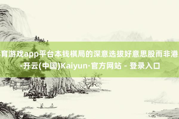 体育游戏app平台本钱棋局的深意选拔好意思股而非港股-开云(中国)Kaiyun·官方网站 - 登录入口