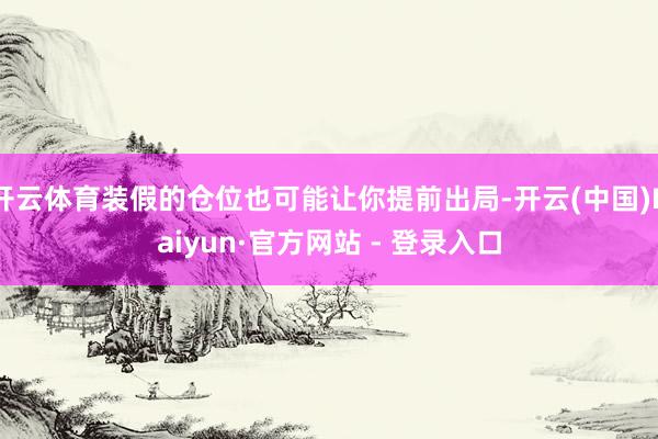开云体育装假的仓位也可能让你提前出局-开云(中国)Kaiyun·官方网站 - 登录入口