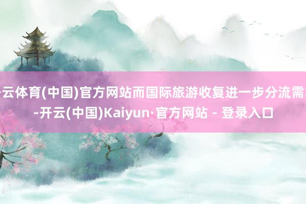 开云体育(中国)官方网站而国际旅游收复进一步分流需求-开云(中国)Kaiyun·官方网站 - 登录入口