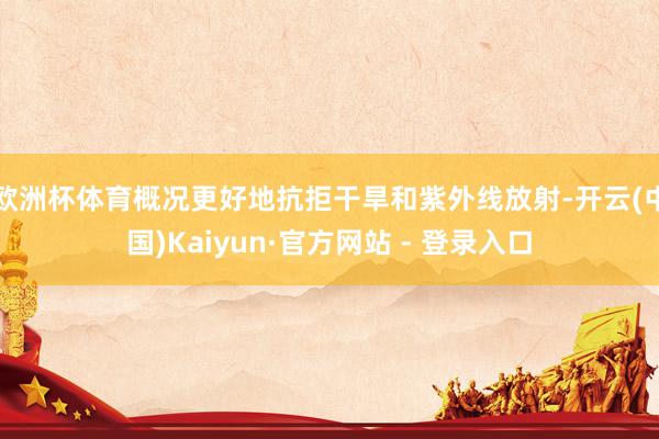 欧洲杯体育概况更好地抗拒干旱和紫外线放射-开云(中国)Kaiyun·官方网站 - 登录入口