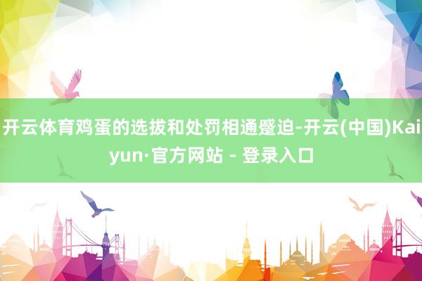 开云体育鸡蛋的选拔和处罚相通蹙迫-开云(中国)Kaiyun·官方网站 - 登录入口
