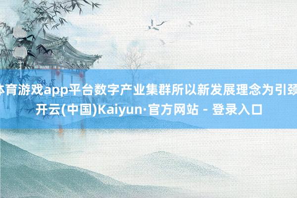 体育游戏app平台数字产业集群所以新发展理念为引颈-开云(中国)Kaiyun·官方网站 - 登录入口