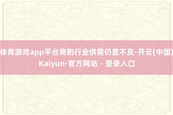 体育游戏app平台商酌行业供需仍显不及-开云(中国)Kaiyun·官方网站 - 登录入口