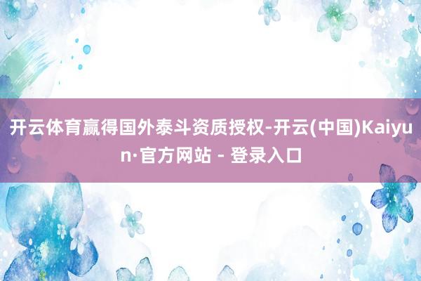 开云体育赢得国外泰斗资质授权-开云(中国)Kaiyun·官方网站 - 登录入口