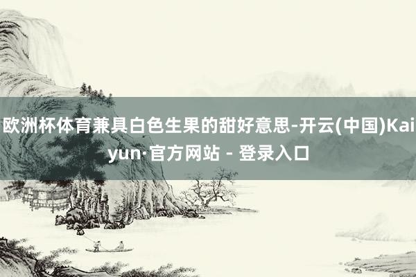 欧洲杯体育兼具白色生果的甜好意思-开云(中国)Kaiyun·官方网站 - 登录入口