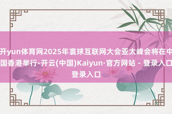 开yun体育网2025年寰球互联网大会亚太峰会将在中国香港举行-开云(中国)Kaiyun·官方网站 - 登录入口
