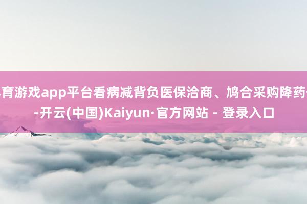 体育游戏app平台看病减背负医保洽商、鸠合采购降药价-开云(中国)Kaiyun·官方网站 - 登录入口