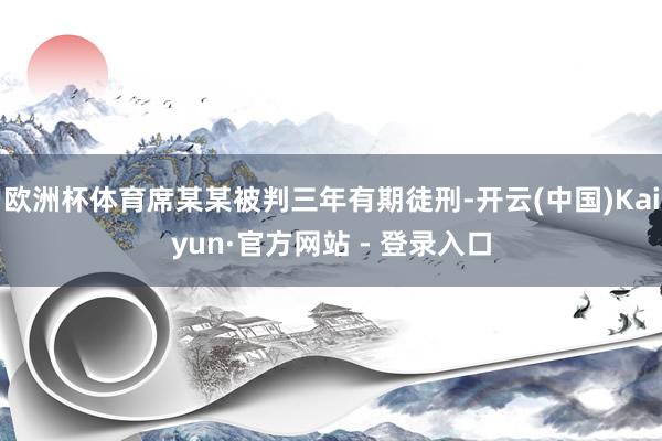 欧洲杯体育席某某被判三年有期徒刑-开云(中国)Kaiyun·官方网站 - 登录入口