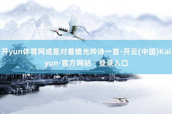 开yun体育网或是对着蟾光吟诗一首-开云(中国)Kaiyun·官方网站 - 登录入口