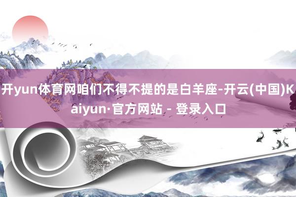 开yun体育网咱们不得不提的是白羊座-开云(中国)Kaiyun·官方网站 - 登录入口