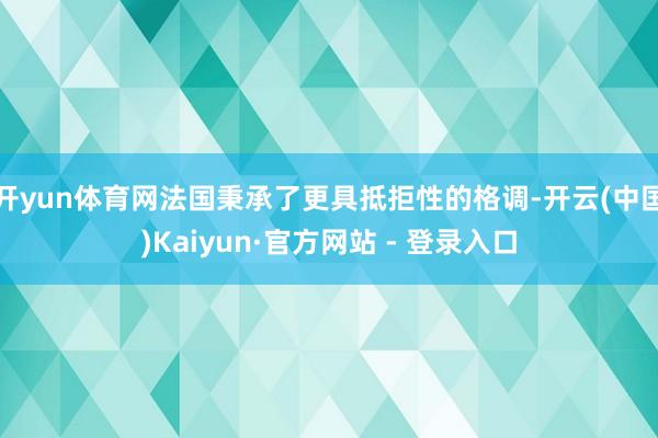 开yun体育网法国秉承了更具抵拒性的格调-开云(中国)Kaiyun·官方网站 - 登录入口