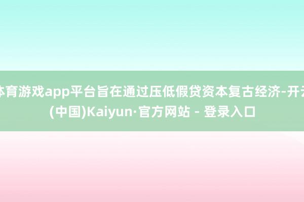 体育游戏app平台旨在通过压低假贷资本复古经济-开云(中国)Kaiyun·官方网站 - 登录入口