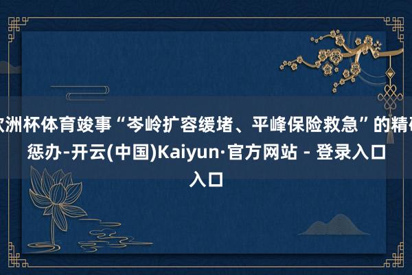欧洲杯体育竣事“岑岭扩容缓堵、平峰保险救急”的精确惩办-开云(中国)Kaiyun·官方网站 - 登录入口