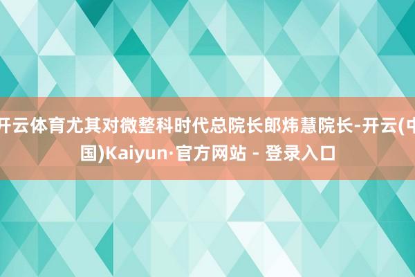 开云体育尤其对微整科时代总院长郎炜慧院长-开云(中国)Kaiyun·官方网站 - 登录入口