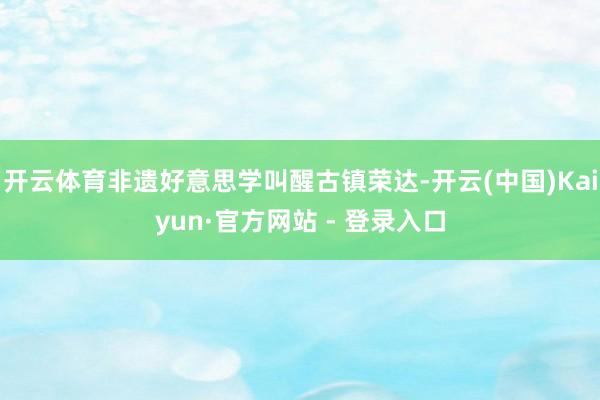 开云体育非遗好意思学叫醒古镇荣达-开云(中国)Kaiyun·官方网站 - 登录入口