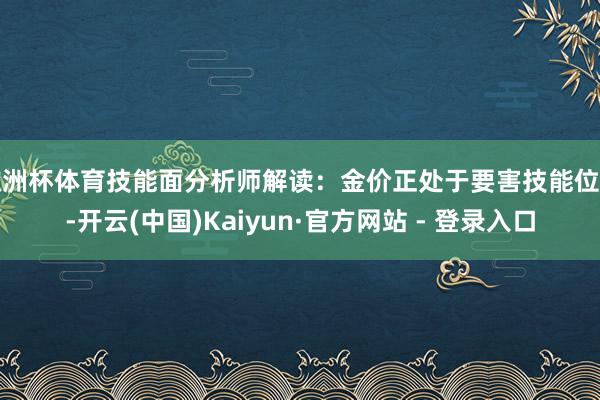 欧洲杯体育技能面分析师解读：金价正处于要害技能位置-开云(中国)Kaiyun·官方网站 - 登录入口