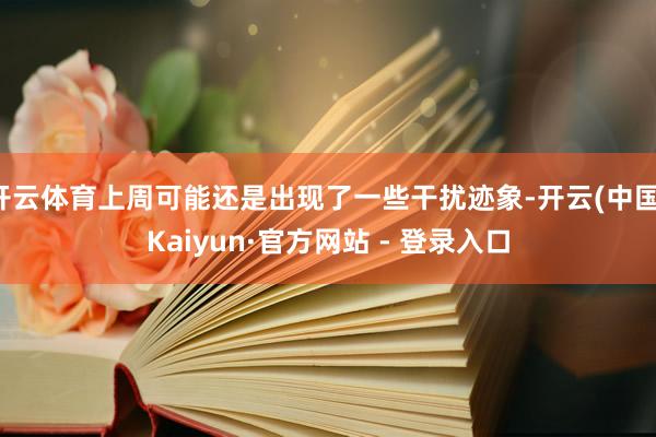 开云体育上周可能还是出现了一些干扰迹象-开云(中国)Kaiyun·官方网站 - 登录入口
