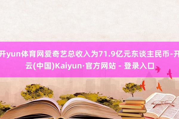 开yun体育网爱奇艺总收入为71.9亿元东谈主民币-开云(中国)Kaiyun·官方网站 - 登录入口