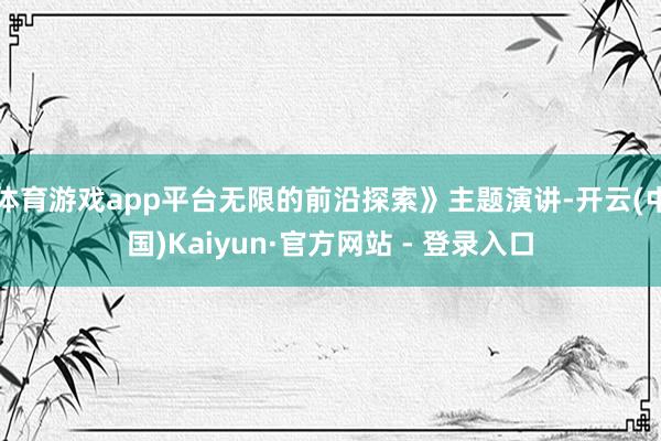 体育游戏app平台无限的前沿探索》主题演讲-开云(中国)Kaiyun·官方网站 - 登录入口