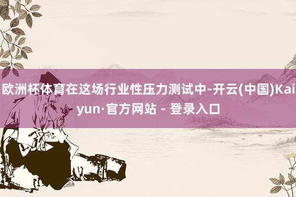 欧洲杯体育在这场行业性压力测试中-开云(中国)Kaiyun·官方网站 - 登录入口