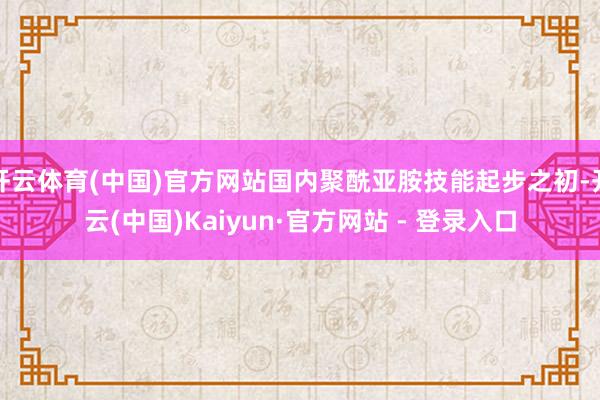 开云体育(中国)官方网站国内聚酰亚胺技能起步之初-开云(中国)Kaiyun·官方网站 - 登录入口