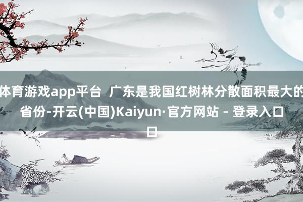 体育游戏app平台  广东是我国红树林分散面积最大的省份-开云(中国)Kaiyun·官方网站 - 登录入口