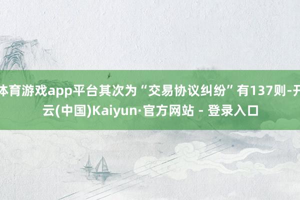 体育游戏app平台其次为“交易协议纠纷”有137则-开云(中国)Kaiyun·官方网站 - 登录入口