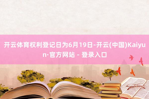 开云体育权利登记日为6月19日-开云(中国)Kaiyun·官方网站 - 登录入口