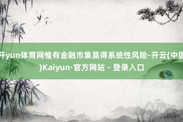 开yun体育网惟有金融市集莫得系统性风险-开云(中国)Kaiyun·官方网站 - 登录入口