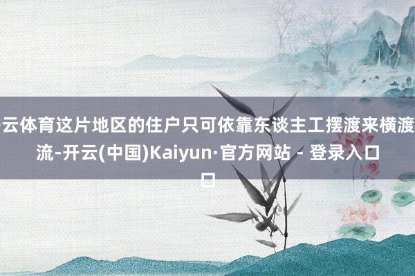 开云体育这片地区的住户只可依靠东谈主工摆渡来横渡河流-开云(中国)Kaiyun·官方网站 - 登录入口
