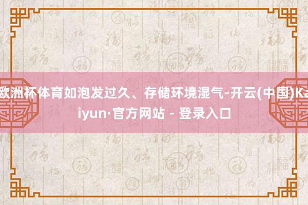 欧洲杯体育如泡发过久、存储环境湿气-开云(中国)Kaiyun·官方网站 - 登录入口