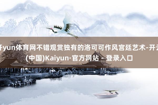 开yun体育网不错观赏独有的洛可可作风宫廷艺术-开云(中国)Kaiyun·官方网站 - 登录入口