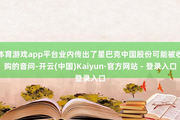 体育游戏app平台业内传出了星巴克中国股份可能被收购的音问-开云(中国)Kaiyun·官方网站 - 登录入口
