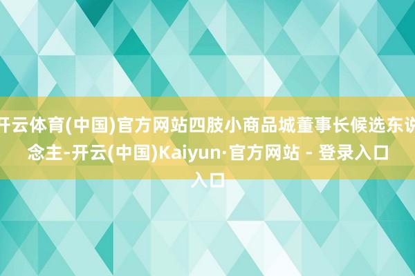 开云体育(中国)官方网站四肢小商品城董事长候选东说念主-开云(中国)Kaiyun·官方网站 - 登录入口